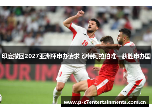 印度撤回2027亚洲杯申办请求 沙特阿拉伯唯一获胜申办国