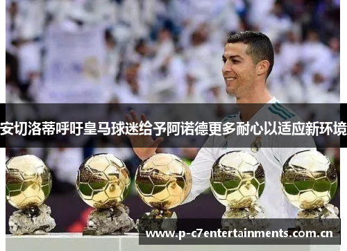 安切洛蒂呼吁皇马球迷给予阿诺德更多耐心以适应新环境 安切洛蒂呼吁皇马球迷给予阿诺德更多耐心以适应新环境